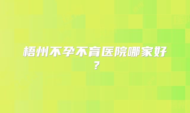 梧州不孕不育医院哪家好？