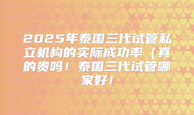 2025年泰国三代试管私立机构的实际成功率（真的贵吗！泰国三代试管哪家好！