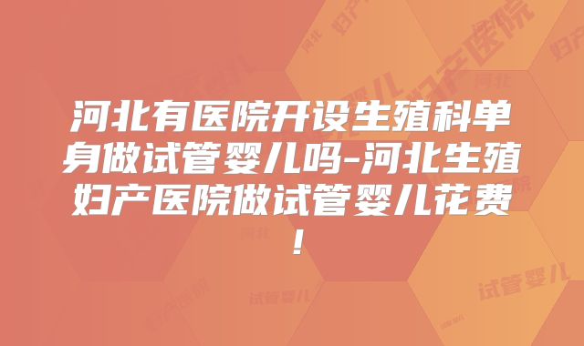 河北有医院开设生殖科单身做试管婴儿吗-河北生殖妇产医院做试管婴儿花费！