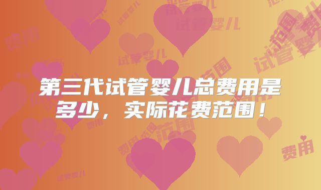 第三代试管婴儿总费用是多少,实际花费范围!