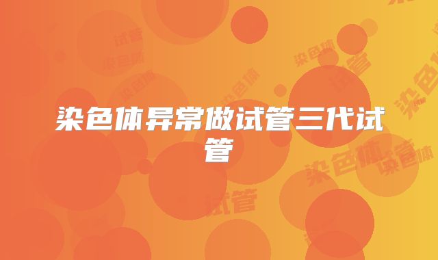 染色体异常做试管三代试管