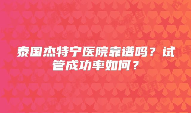 泰国杰特宁医院靠谱吗？试管成功率如何？