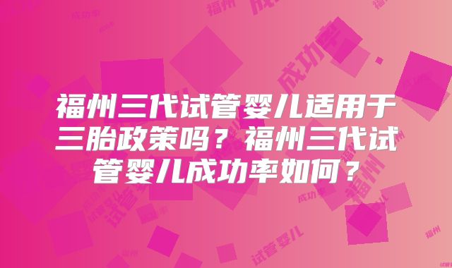福州三代试管婴儿适用于三胎政策吗？福州三代试管婴儿成功率如何？