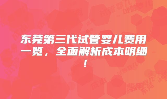 东莞第三代试管婴儿费用一览，全面解析成本明细！