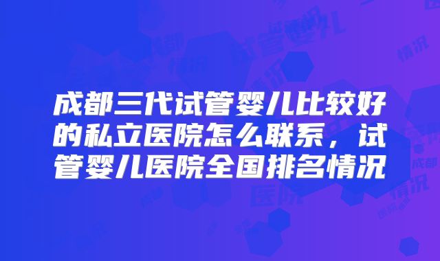 成都三代试管婴儿比较好的私立医院怎么联系,试管婴儿医院全国排名情况