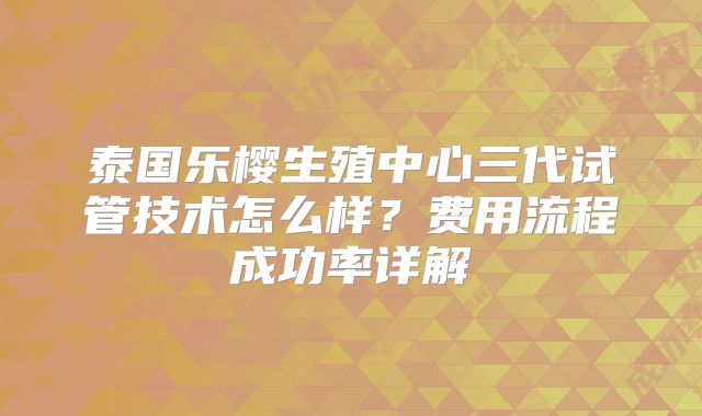 泰国乐樱生殖中心三代试管技术怎么样？费用流程成功率详解