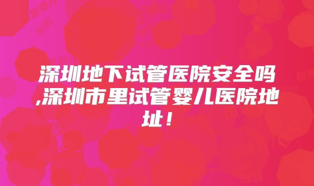 深圳地下试管医院安全吗,深圳市里试管婴儿医院地址!
