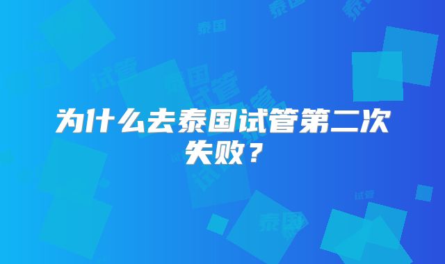 为什么去泰国试管第二次失败?