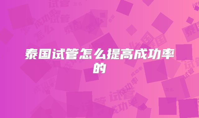 泰国试管怎么提高成功率的
