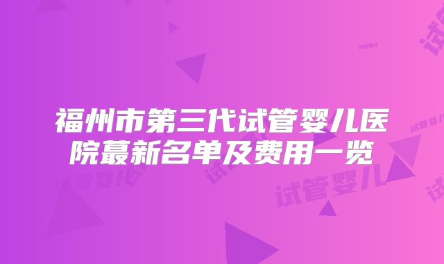 福州市第三代试管婴儿医院蕞新名单及费用一览
