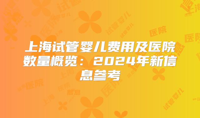 上海试管婴儿费用及医院数量概览：2024年新信息参考