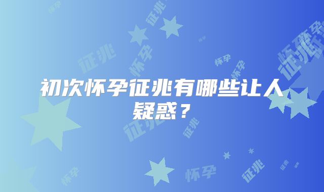 初次怀孕征兆有哪些让人疑惑？