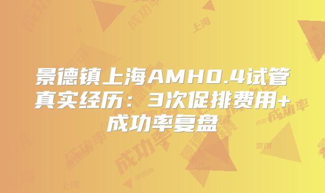 景德镇上海AMH0.4试管真实经历：3次促排费用+成功率复盘