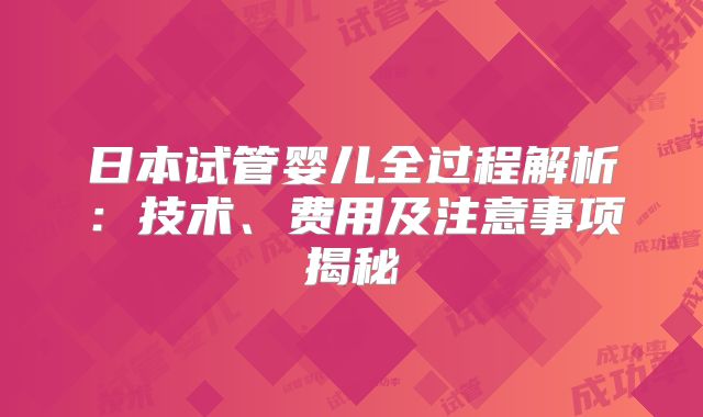 日本试管婴儿全过程解析：技术、费用及注意事项揭秘
