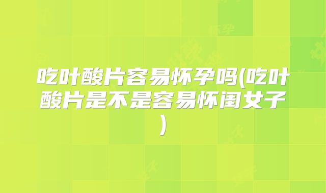 吃叶酸片容易怀孕吗(吃叶酸片是不是容易怀闺女子)