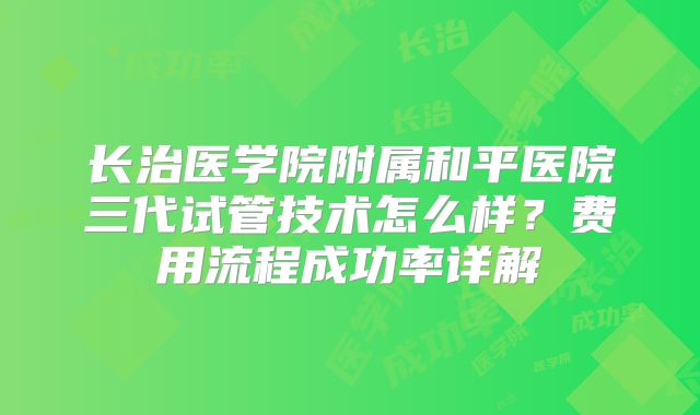 长治医学院附属和平医院三代试管技术怎么样？费用流程成功率详解