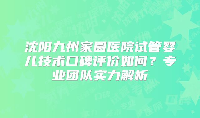 沈阳九州家圆医院试管婴儿技术口碑评价如何？专业团队实力解析