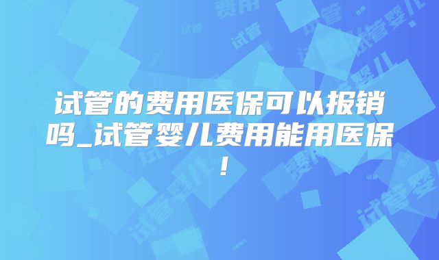 试管的费用医保可以报销吗_试管婴儿费用能用医保！
