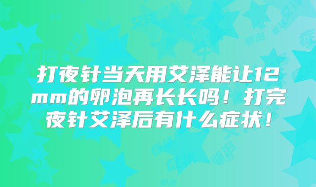 打夜针当天用艾泽能让12mm的卵泡再长长吗！打完夜针艾泽后有什么症状！