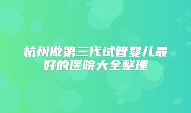 杭州做第三代试管婴儿最好的医院大全整理