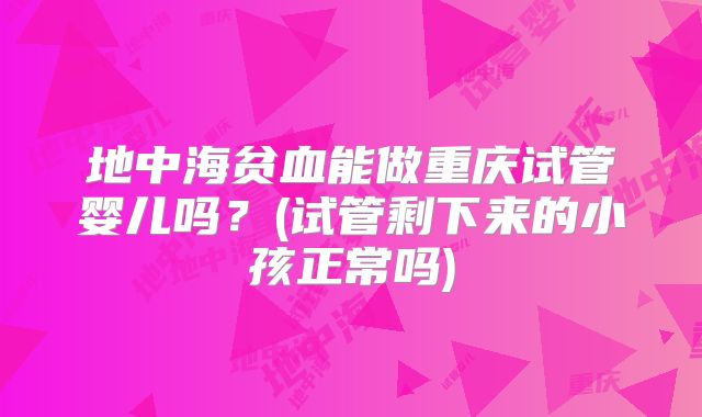 地中海贫血能做重庆试管婴儿吗？(试管剩下来的小孩正常吗)