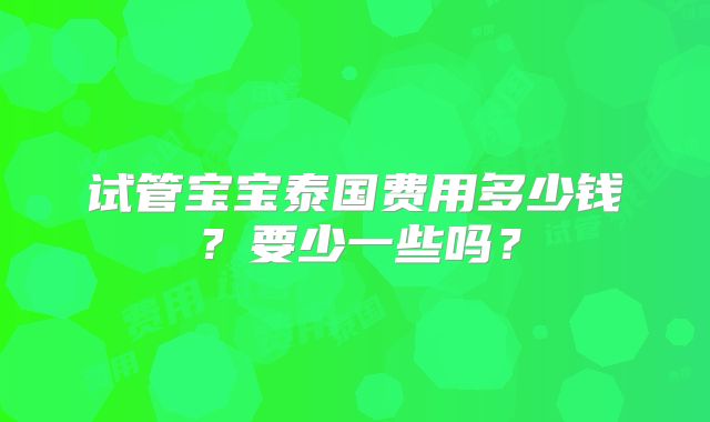 试管宝宝泰国费用多少钱？要少一些吗？