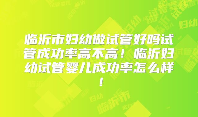 临沂市妇幼做试管好吗试管成功率高不高！临沂妇幼试管婴儿成功率怎么样！