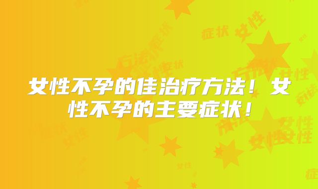 女性不孕的佳治疗方法！女性不孕的主要症状！