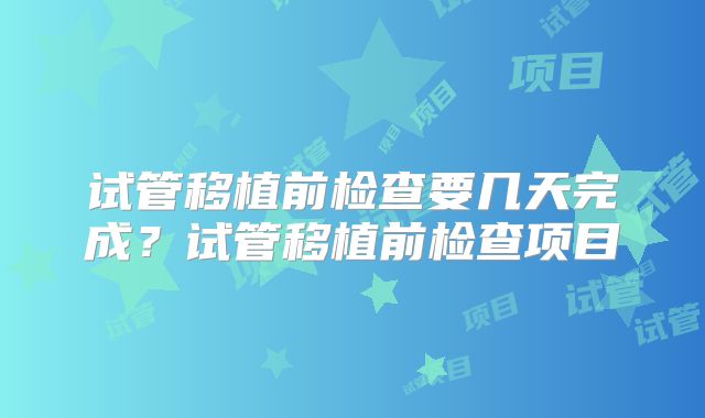试管移植前检查要几天完成？试管移植前检查项目