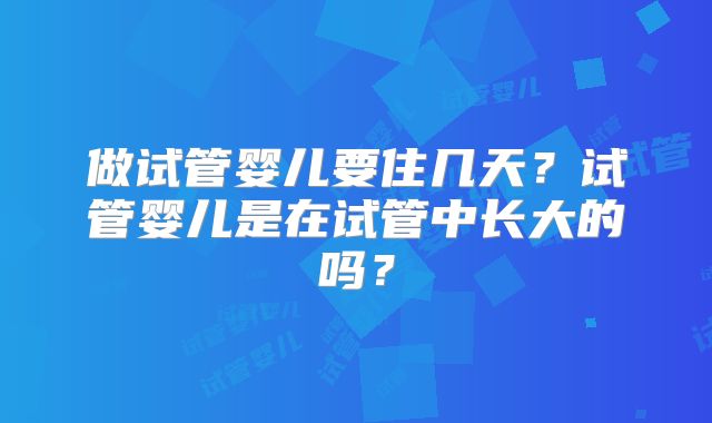 做试管婴儿要住几天？试管婴儿是在试管中长大的吗？