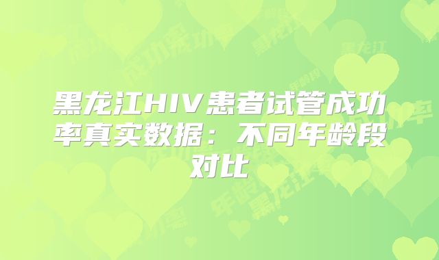 黑龙江HIV患者试管成功率真实数据：不同年龄段对比