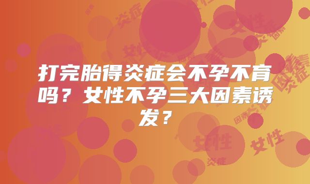打完胎得炎症会不孕不育吗？女性不孕三大因素诱发？