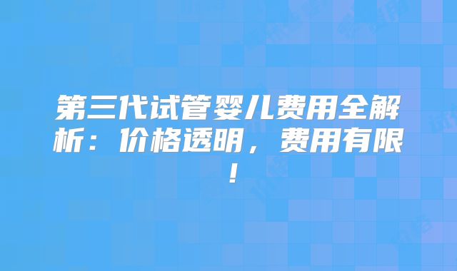 第三代试管婴儿费用全解析:价格透明,费用有限!