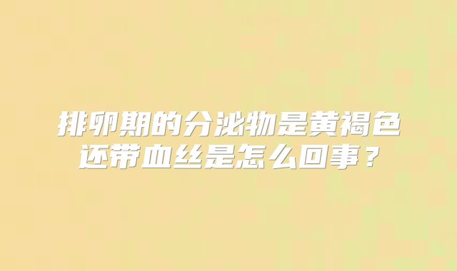 排卵期的分泌物是黄褐色还带血丝是怎么回事？