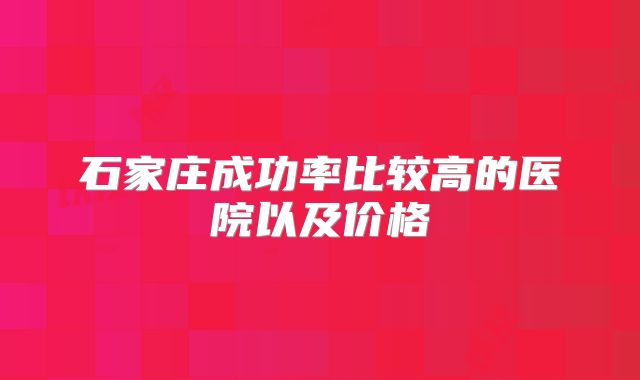 石家庄成功率比较高的医院以及价格
