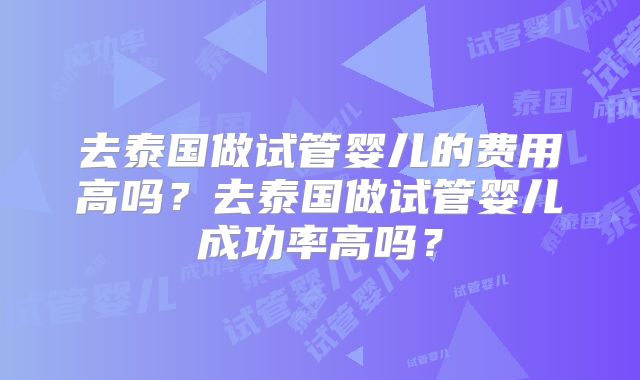 去泰国做试管婴儿的费用高吗？去泰国做试管婴儿成功率高吗？
