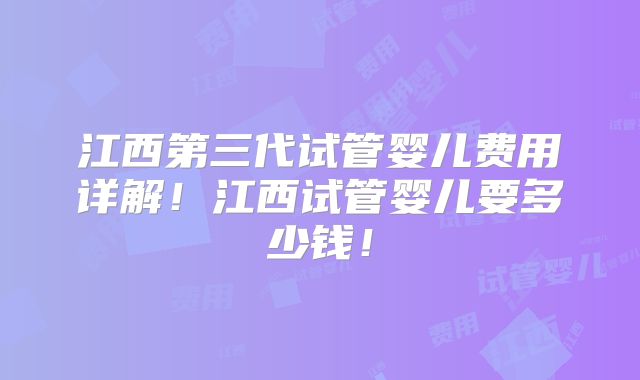 江西第三代试管婴儿费用详解!江西试管婴儿要多少钱!