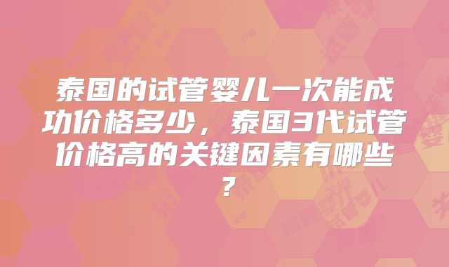 泰国的试管婴儿一次能成功价格多少，泰国3代试管价格高的关键因素有哪些？