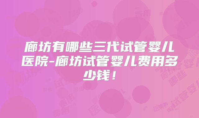廊坊有哪些三代试管婴儿医院-廊坊试管婴儿费用多少钱！