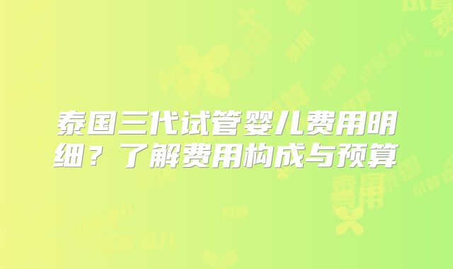 泰国三代试管婴儿费用明细？了解费用构成与预算