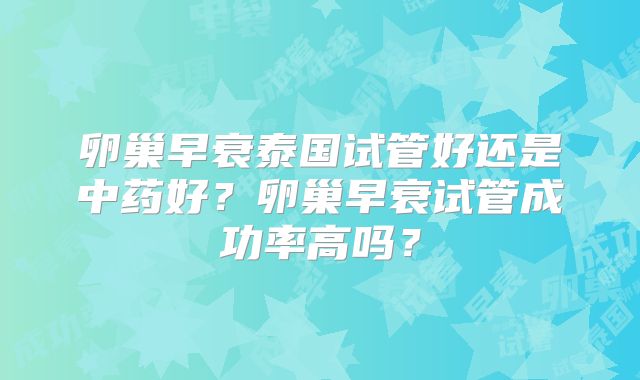 卵巢早衰泰国试管好还是中药好?卵巢早衰试管成功率高吗?