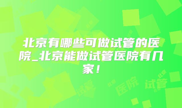 北京有哪些可做试管的医院_北京能做试管医院有几家!