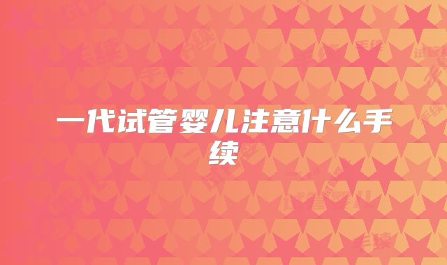 一代试管婴儿注意什么手续