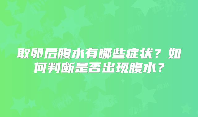 取卵后腹水有哪些症状?如何判断是否出现腹水?