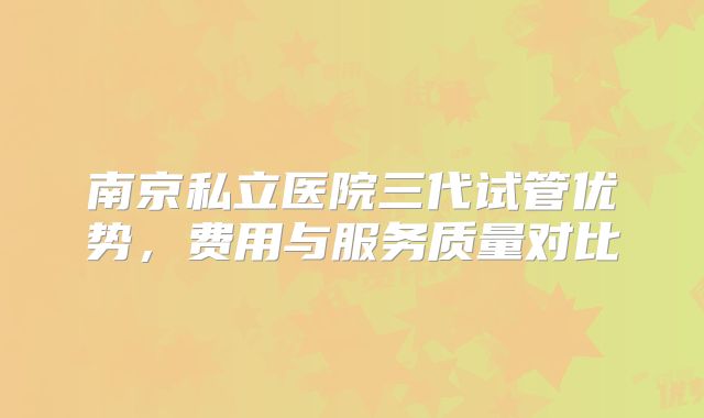 南京私立医院三代试管优势，费用与服务质量对比
