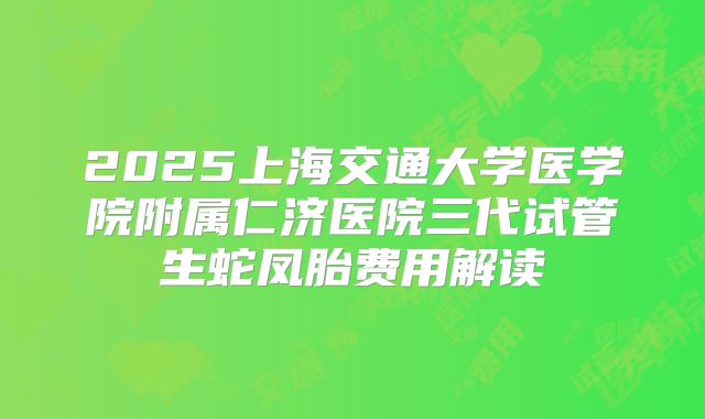 2025上海交通大学医学院附属仁济医院三代试管生蛇凤胎费用解读