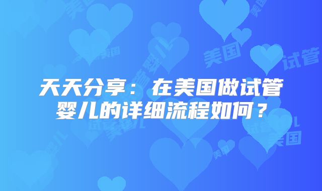 天天分享：在美国做试管婴儿的详细流程如何？