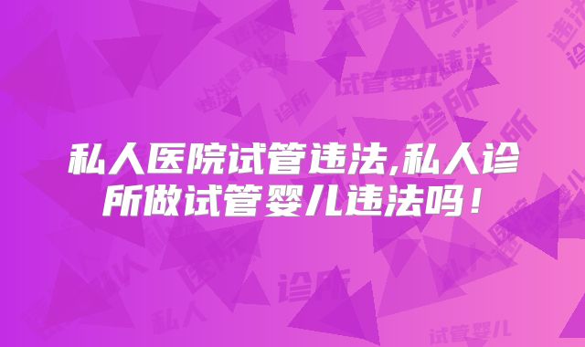 私人医院试管违法,私人诊所做试管婴儿违法吗！