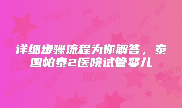 详细步骤流程为你解答，泰国帕泰2医院试管婴儿