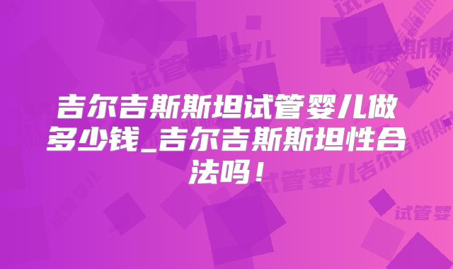 吉尔吉斯斯坦试管婴儿做多少钱_吉尔吉斯斯坦性合法吗！